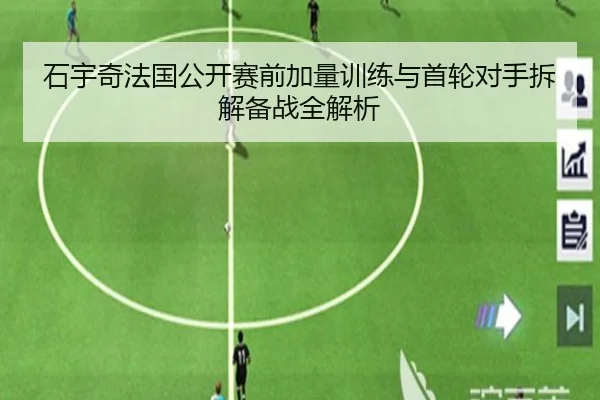 石宇奇法国公开赛前加量训练与首轮对手拆解备战全解析